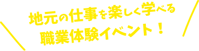 地元の仕事を楽しく学べる職業体験イベント！